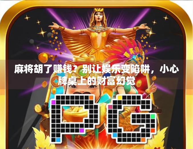 麻将胡了赚钱？别让娱乐变陷阱，小心牌桌上的财富幻觉