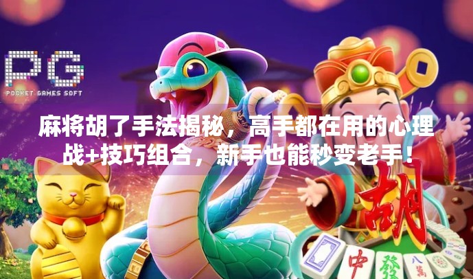 麻将胡了手法揭秘，高手都在用的心理战+技巧组合，新手也能秒变老手！