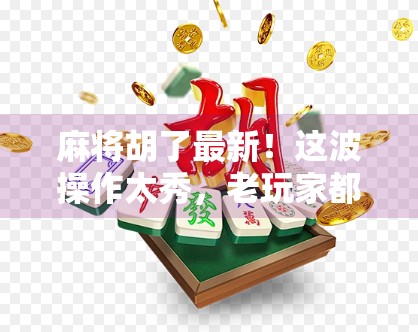 麻将胡了最新！这波操作太秀，老玩家都惊呆了！