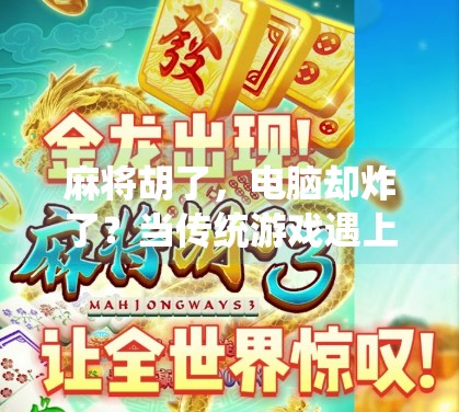 麻将胡了,电脑却炸了?当传统游戏遇上数字时代的新尴尬 麻将胡了,电脑却炸了?当传统游戏遇上数字时代的新尴尬