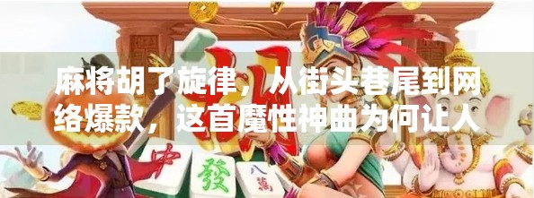 麻将胡了旋律,从街头巷尾到网络爆款,这首魔性神曲为何让人上头? 麻将胡了旋律,从街头巷尾到网络爆款,这首魔性神曲为何让人上头?