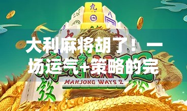 大利麻将胡了！一场运气+策略的完美胜利，教你如何从新手逆袭成牌神！