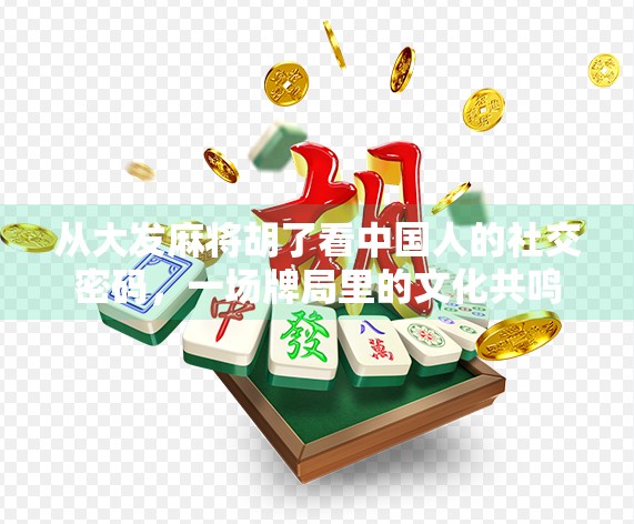 从大发麻将胡了看中国人的社交密码，一场牌局里的文化共鸣
