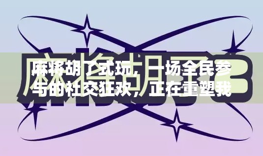 麻将胡了式玩,一场全民参与的社交狂欢,正在重塑我们的娱乐方式