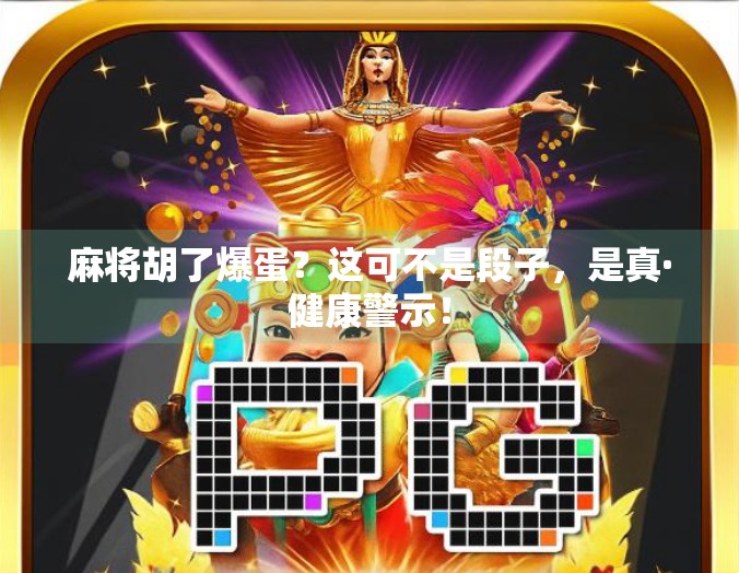 麻将胡了爆蛋？这可不是段子，是真·健康警示！