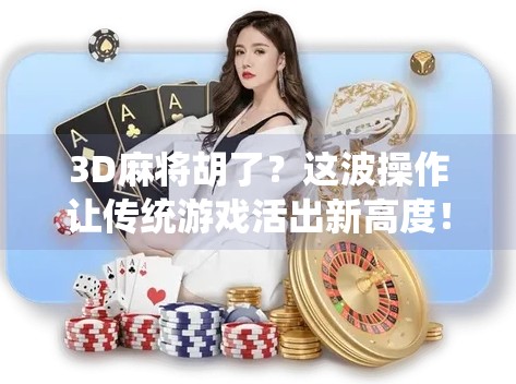 3D麻将胡了?这波操作让传统游戏活出新高度!