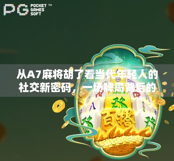 从A7麻将胡了看当代年轻人的社交新密码,一场牌局背后的群体情绪共振 从A7麻将胡了看当代年轻人的社交新密码,一场牌局背后的群体情绪共振