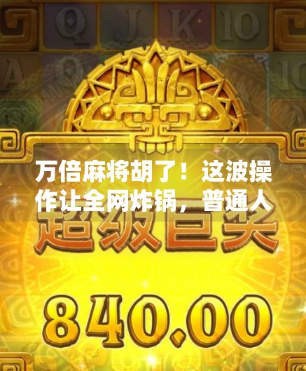 万倍麻将胡了!这波操作让全网炸锅,普通人也能逆袭的玄学打法曝光! 万倍麻将胡了!这波操作让全网炸锅,普通人也能逆袭的玄学打法曝光!