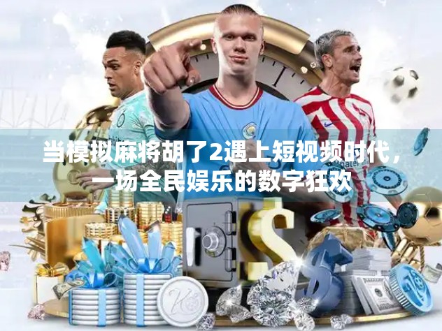 当模拟麻将胡了2遇上短视频时代,一场全民娱乐的数字狂欢 当模拟麻将胡了2遇上短视频时代,一场全民娱乐的数字狂欢