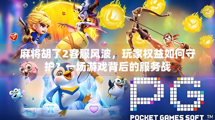 麻将胡了2客服风波,玩家权益如何守护?一场游戏背后的服务战 麻将胡了2客服风波,玩家权益如何守护?一场游戏背后的服务战