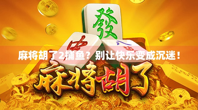麻将胡了2捕鱼？别让快乐变成沉迷！