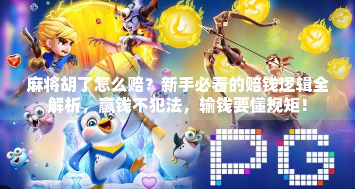 麻将胡了怎么赔？新手必看的赔钱逻辑全解析，赢钱不犯法，输钱要懂规矩！