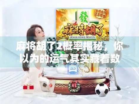 麻将胡了2概率揭秘，你以为的运气其实藏着数学逻辑！
