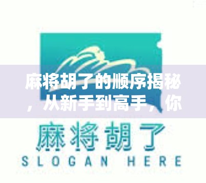 麻将胡了的顺序揭秘，从新手到高手，你真的懂胡牌的节奏吗？