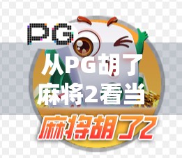 从PG胡了麻将2看当代年轻人的社交新密码,虚拟牌桌上的真实连接 从PG胡了麻将2看当代年轻人的社交新密码,虚拟牌桌上的真实连接
