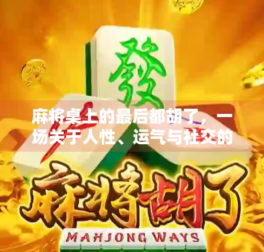 麻将桌上的最后都胡了,一场关于人性、运气与社交的微型人生剧 麻将桌上的最后都胡了,一场关于人性、运气与社交的微型人生剧