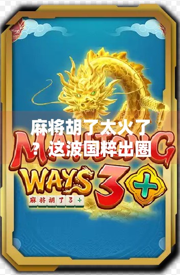 麻将胡了太火了?这波国粹出圈背后,藏着中国人的社交密码! 麻将胡了太火了?这波国粹出圈背后,藏着中国人的社交密码!