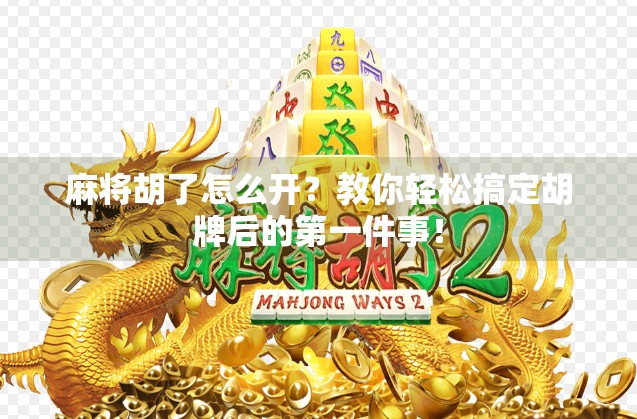 麻将胡了怎么开?教你轻松搞定胡牌后的第一件事! 麻将胡了怎么开?教你轻松搞定胡牌后的第一件事!