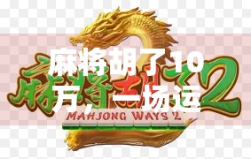 麻将胡了10万，一场运气与策略的博弈，背后藏着多少你不知道的真相？