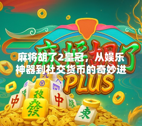麻将胡了2皇冠,从娱乐神器到社交货币的奇妙进化 麻将胡了2皇冠,从娱乐神器到社交货币的奇妙进化