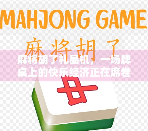 麻将胡了礼品机,一场牌桌上的快乐经济正在席卷年轻人社交圈 麻将胡了礼品机,一场牌桌上的快乐经济正在席卷年轻人社交圈