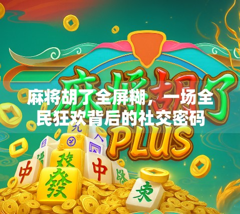 麻将胡了全屏糊,一场全民狂欢背后的社交密码 麻将胡了全屏糊,一场全民狂欢背后的社交密码