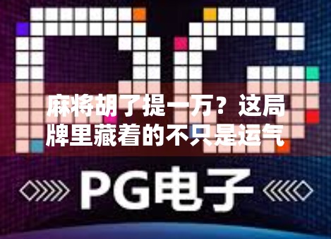麻将胡了提一万?这局牌里藏着的不只是运气,还有人性! 麻将胡了提一万?这局牌里藏着的不只是运气,还有人性!