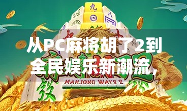 从PC麻将胡了2到全民娱乐新潮流,这款经典游戏为何仍让人欲罢不能? 从PC麻将胡了2到全民娱乐新潮流,这款经典游戏为何仍让人欲罢不能?