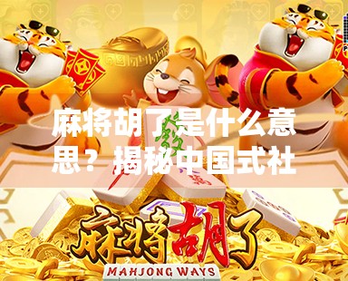 麻将胡了是什么意思?揭秘中国式社交游戏背后的赢与情 麻将胡了是什么意思?揭秘中国式社交游戏背后的赢与情