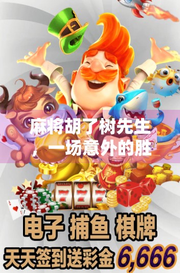 麻将胡了树先生,一场意外的胜利,揭开都市人内心深处的解压密码 麻将胡了树先生,一场意外的胜利,揭开都市人内心深处的解压密码