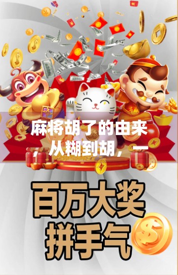 麻将胡了的由来,从糊到胡,一场跨越百年的文化演进 麻将胡了的由来,从糊到胡,一场跨越百年的文化演进