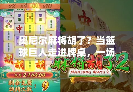 奥尼尔麻将胡了？当篮球巨人走进牌桌，一场跨界风暴正在上演！