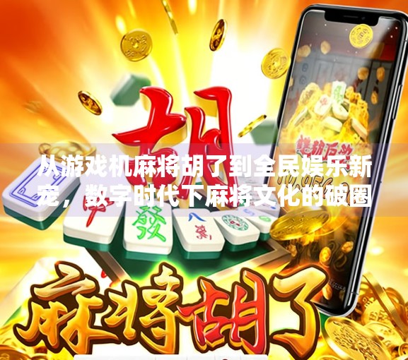 从游戏机麻将胡了到全民娱乐新宠,数字时代下麻将文化的破圈之路 从游戏机麻将胡了到全民娱乐新宠,数字时代下麻将文化的破圈之路