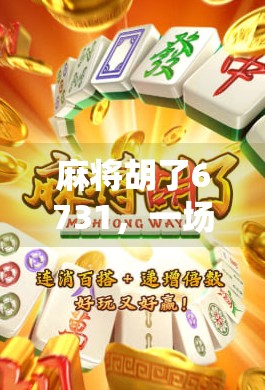 麻将胡了6731,一场意外的数字奇迹,背后藏着怎样的人生启示? 麻将胡了6731,一场意外的数字奇迹,背后藏着怎样的人生启示?