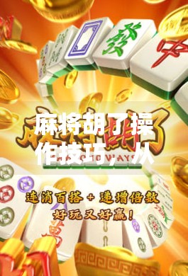 麻将胡了操作技巧，从菜鸟到高手，掌握这5个关键点轻松上分！