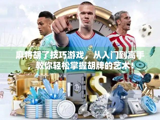 麻将胡了技巧游戏，从入门到高手，教你轻松掌握胡牌的艺术！