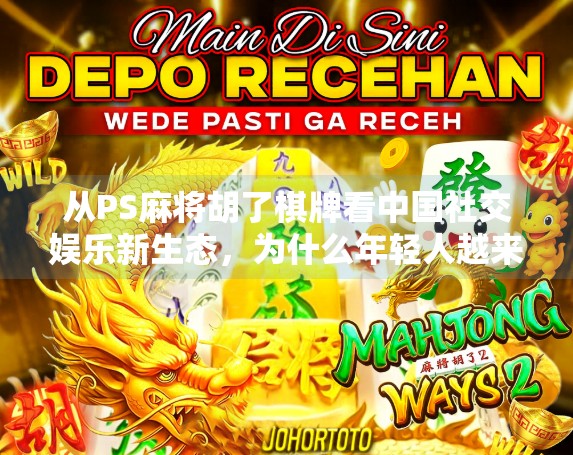 从PS麻将胡了棋牌看中国社交娱乐新生态,为什么年轻人越来越爱线上打牌? 从PS麻将胡了棋牌看中国社交娱乐新生态,为什么年轻人越来越爱线上打牌?