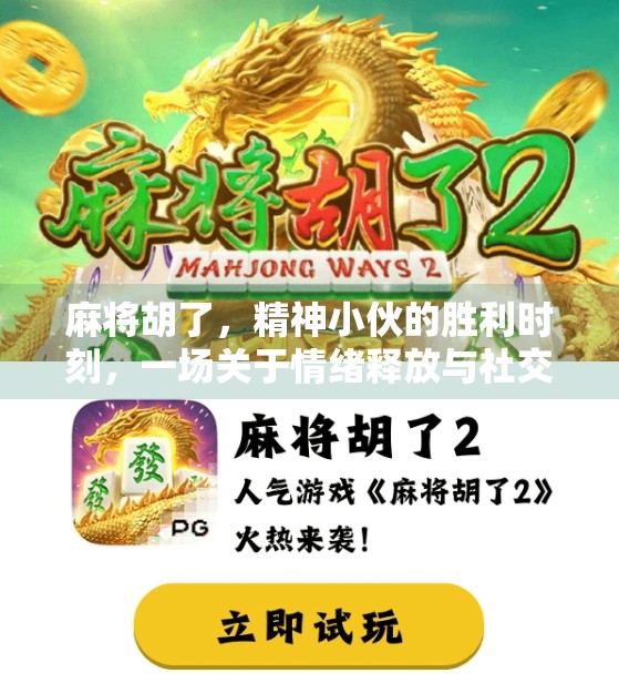 麻将胡了,精神小伙的胜利时刻,一场关于情绪释放与社交狂欢的现代寓言 麻将胡了,精神小伙的胜利时刻,一场关于情绪释放与社交狂欢的现代寓言