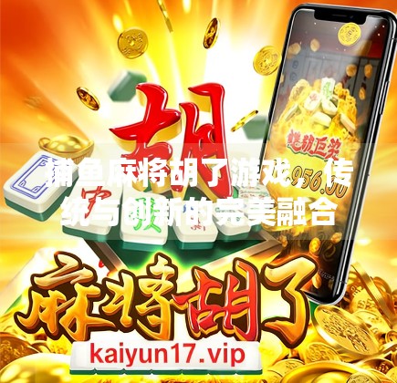 捕鱼麻将胡了游戏，传统与创新的完美融合，年轻人的新宠儿！