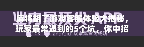 麻将胡了游戏客服体验大揭秘，玩家最常遇到的5个坑，你中招了吗？