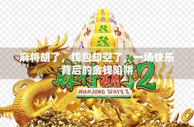 麻将胡了,钱包却空了,一场快乐背后的金钱陷阱 麻将胡了,钱包却空了,一场快乐背后的金钱陷阱