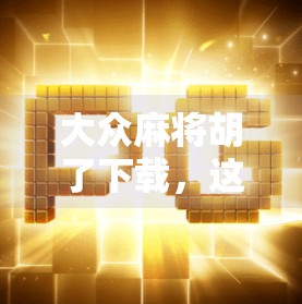 大众麻将胡了下载,这款经典游戏为何能火遍全网?新手小白也能秒变高手! 大众麻将胡了下载,这款经典游戏为何能火遍全网?新手小白也能秒变高手!