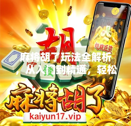 麻将胡了玩法全解析,从入门到精通,轻松玩转中国经典牌戏!