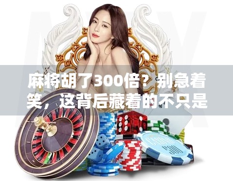 麻将胡了300倍?别急着笑,这背后藏着的不只是运气!