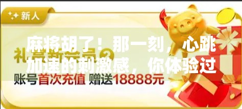 麻将胡了!那一刻,心跳加速的刺激感,你体验过吗? 麻将胡了!那一刻,心跳加速的刺激感,你体验过吗?