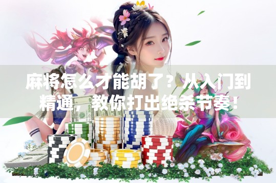 麻将怎么才能胡了?从入门到精通,教你打出绝杀节奏! 麻将怎么才能胡了?从入门到精通,教你打出绝杀节奏!