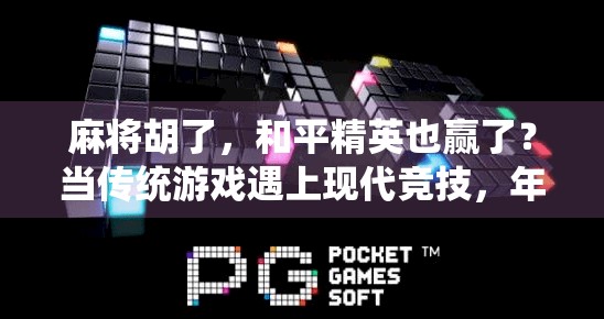 麻将胡了,和平精英也赢了?当传统游戏遇上现代竞技,年轻人的快乐正在被重新定义!