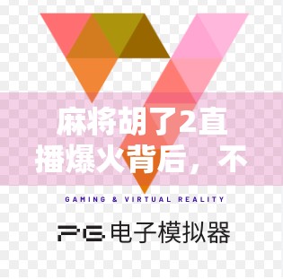 麻将胡了2直播爆火背后,不只是游戏,更是年轻人的社交货币