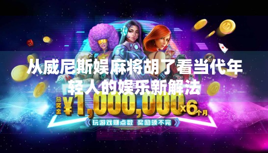 从威尼斯娱麻将胡了看当代年轻人的娱乐新解法 从威尼斯娱麻将胡了看当代年轻人的娱乐新解法