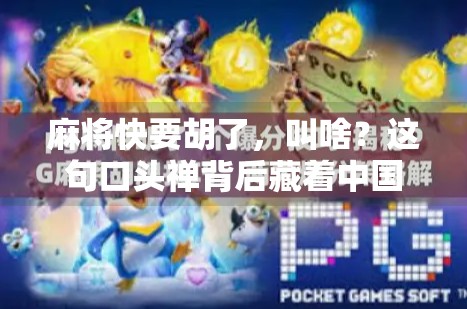 麻将快要胡了,叫啥?这句口头禅背后藏着中国人的智慧与人情味! 麻将快要胡了,叫啥?这句口头禅背后藏着中国人的智慧与人情味!